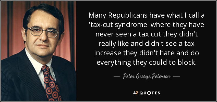 Many Republicans have what I call a 'tax-cut syndrome' where they have never seen a tax cut they didn't really like and didn't see a tax increase they didn't hate and do everything they could to block. - Peter George Peterson