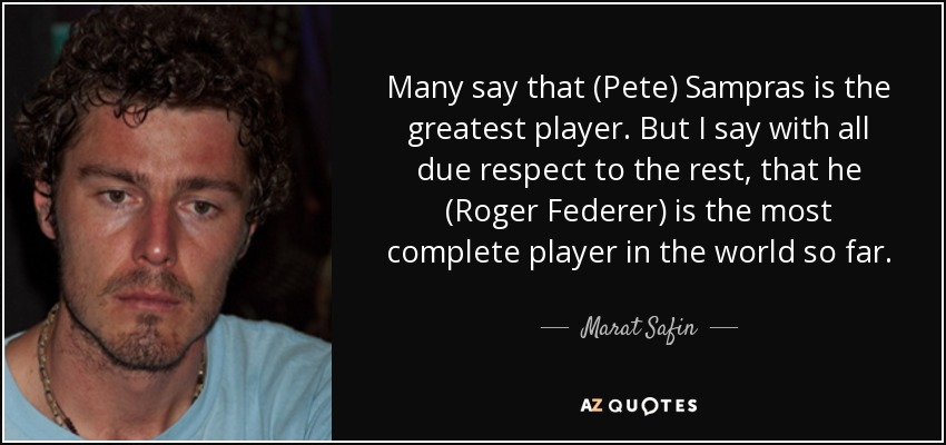 Many say that (Pete) Sampras is the greatest player. But I say with all due respect to the rest, that he (Roger Federer) is the most complete player in the world so far. - Marat Safin