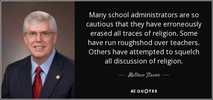 Many school administrators are so cautious that they have erroneously erased all traces of religion. Some have run roughshod over teachers. Others have attempted to squelch all discussion of religion. - Mathew Staver