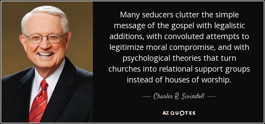 Many seducers clutter the simple message of the gospel with legalistic additions, with convoluted attempts to legitimize moral compromise, and with psychological theories that turn churches into relational support groups instead of houses of worship. - Charles R. Swindoll