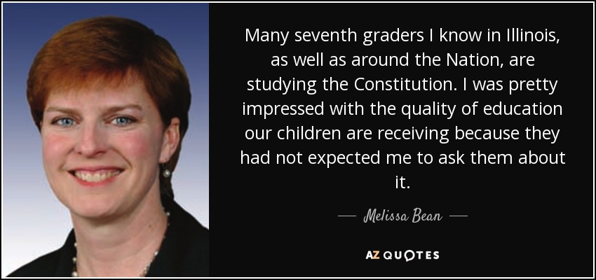 Many seventh graders I know in Illinois, as well as around the Nation, are studying the Constitution. I was pretty impressed with the quality of education our children are receiving because they had not expected me to ask them about it. - Melissa Bean