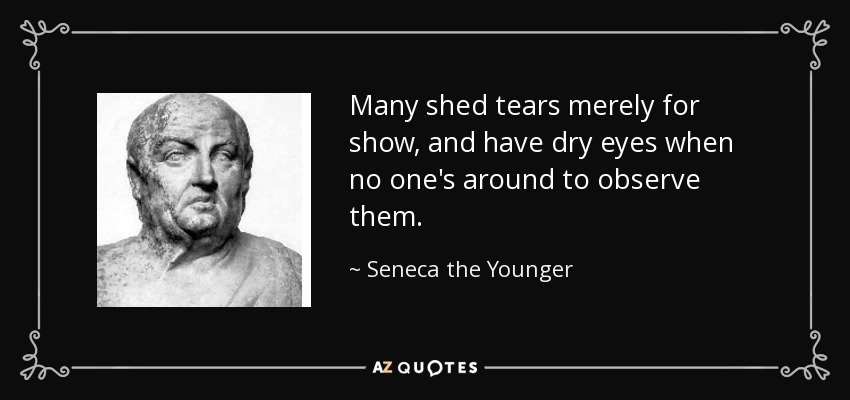 Many shed tears merely for show, and have dry eyes when no one's around to observe them. - Seneca the Younger