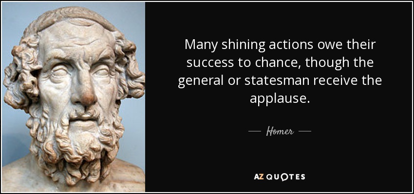 Many shining actions owe their success to chance, though the general or statesman receive the applause. - Homer