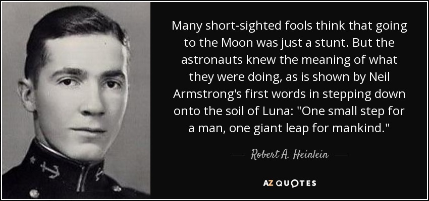Many short-sighted fools think that going to the Moon was just a stunt. But the astronauts knew the meaning of what they were doing, as is shown by Neil Armstrong's first words in stepping down onto the soil of Luna: 