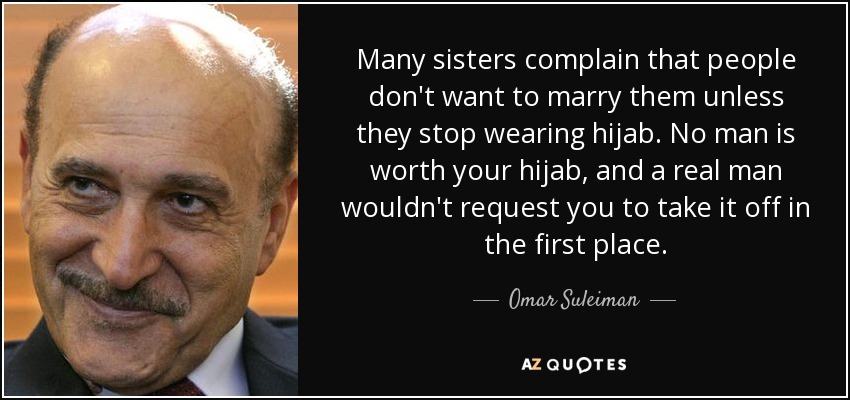 Many sisters complain that people don't want to marry them unless they stop wearing hijab. No man is worth your hijab, and a real man wouldn't request you to take it off in the first place. - Omar Suleiman