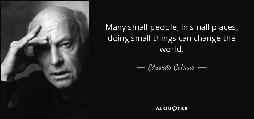 Many small people, in small places, doing small things can change the world. - Eduardo Galeano