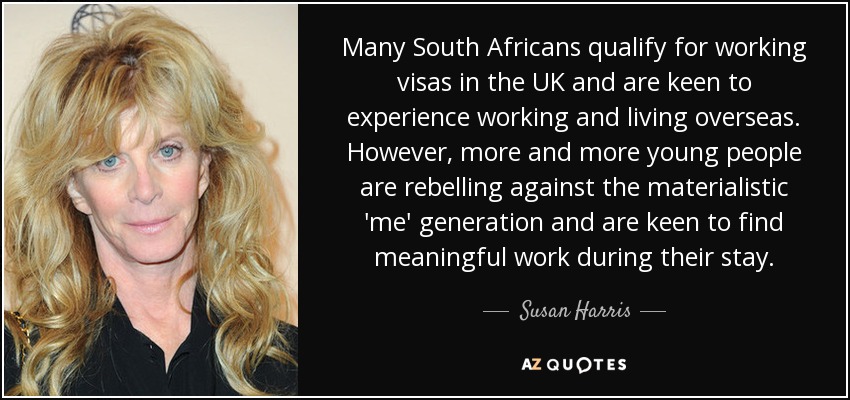 Many South Africans qualify for working visas in the UK and are keen to experience working and living overseas. However, more and more young people are rebelling against the materialistic 'me' generation and are keen to find meaningful work during their stay. - Susan Harris