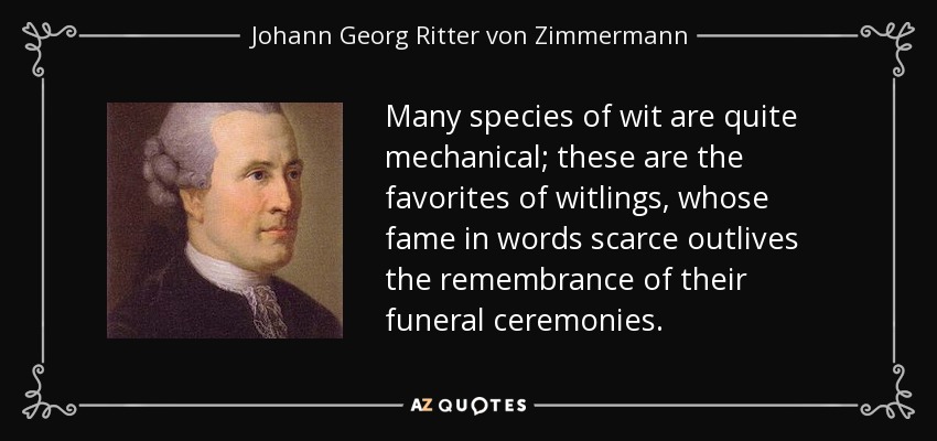 Many species of wit are quite mechanical; these are the favorites of witlings, whose fame in words scarce outlives the remembrance of their funeral ceremonies. - Johann Georg Ritter von Zimmermann