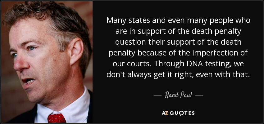 Many states and even many people who are in support of the death penalty question their support of the death penalty because of the imperfection of our courts. Through DNA testing, we don't always get it right, even with that. - Rand Paul