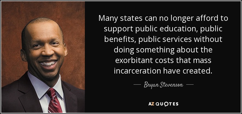 Many states can no longer afford to support public education, public benefits, public services without doing something about the exorbitant costs that mass incarceration have created. - Bryan Stevenson