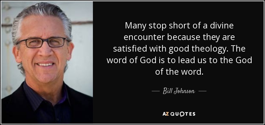 Many stop short of a divine encounter because they are satisfied with good theology. The word of God is to lead us to the God of the word. - Bill Johnson