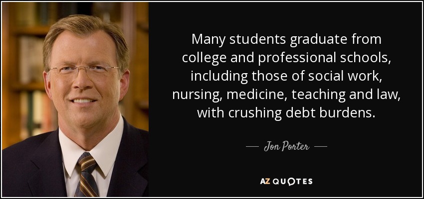Many students graduate from college and professional schools, including those of social work, nursing, medicine, teaching and law, with crushing debt burdens. - Jon Porter