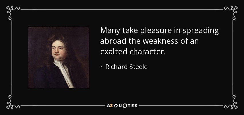 Many take pleasure in spreading abroad the weakness of an exalted character. - Richard Steele