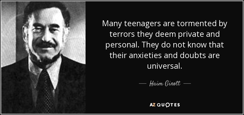 Many teenagers are tormented by terrors they deem private and personal. They do not know that their anxieties and doubts are universal. - Haim Ginott