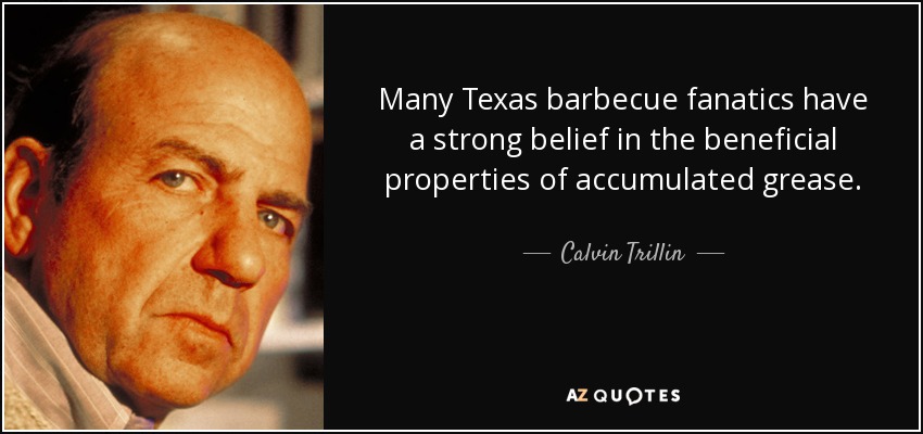 Many Texas barbecue fanatics have a strong belief in the beneficial properties of accumulated grease. - Calvin Trillin