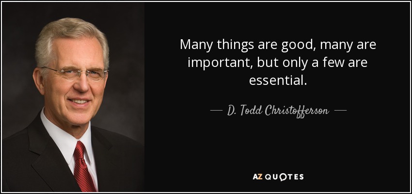 Many things are good, many are important, but only a few are essential. - D. Todd Christofferson