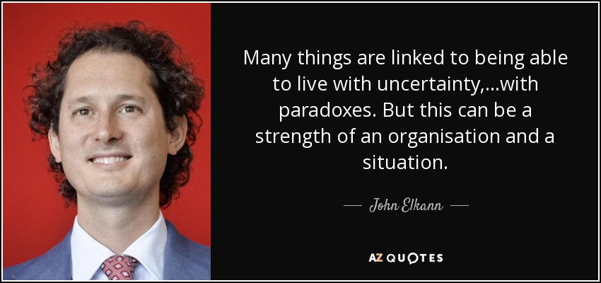 Many things are linked to being able to live with uncertainty, ...with paradoxes. But this can be a strength of an organisation and a situation. - John Elkann