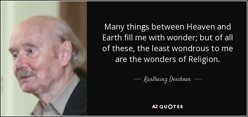 Many things between Heaven and Earth fill me with wonder; but of all of these, the least wondrous to me are the wonders of Religion. - Karlheinz Deschner