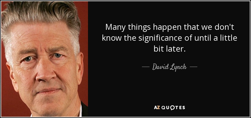 Many things happen that we don't know the significance of until a little bit later. - David Lynch