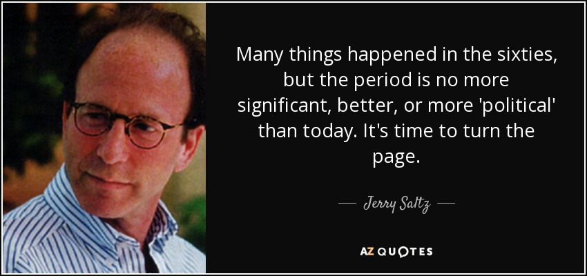 Many things happened in the sixties, but the period is no more significant, better, or more 'political' than today. It's time to turn the page. - Jerry Saltz