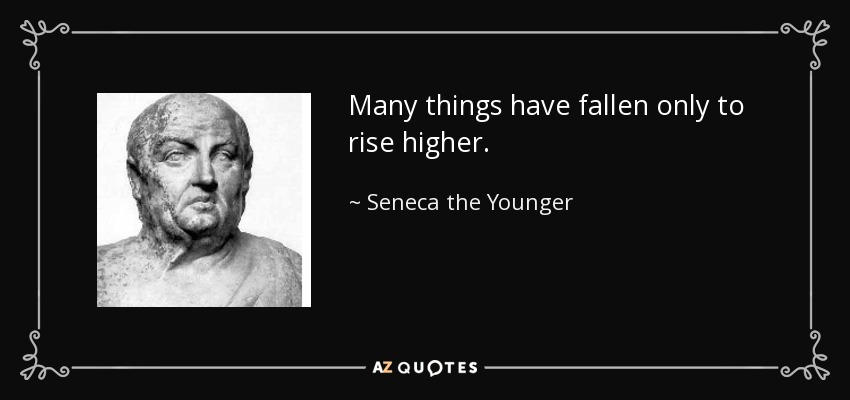 Many things have fallen only to rise higher. - Seneca the Younger