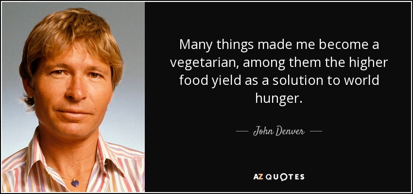 Many things made me become a vegetarian, among them the higher food yield as a solution to world hunger. - John Denver