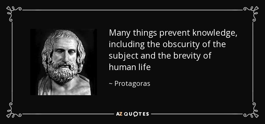 Many things prevent knowledge, including the obscurity of the subject and the brevity of human life - Protagoras