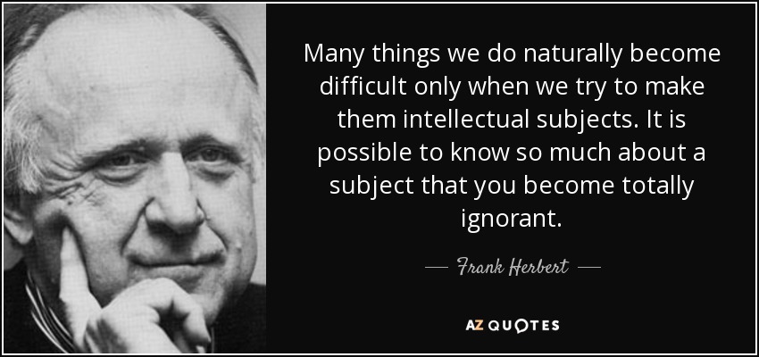Many things we do naturally become difficult only when we try to make them intellectual subjects. It is possible to know so much about a subject that you become totally ignorant. - Frank Herbert
