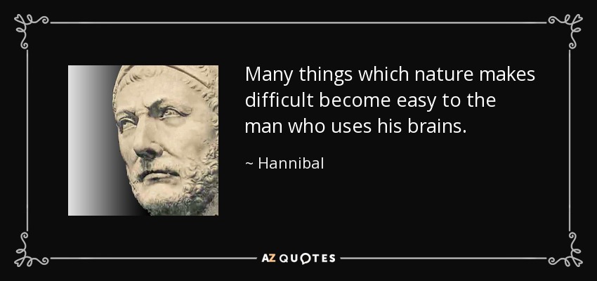 Many things which nature makes difficult become easy to the man who uses his brains. - Hannibal