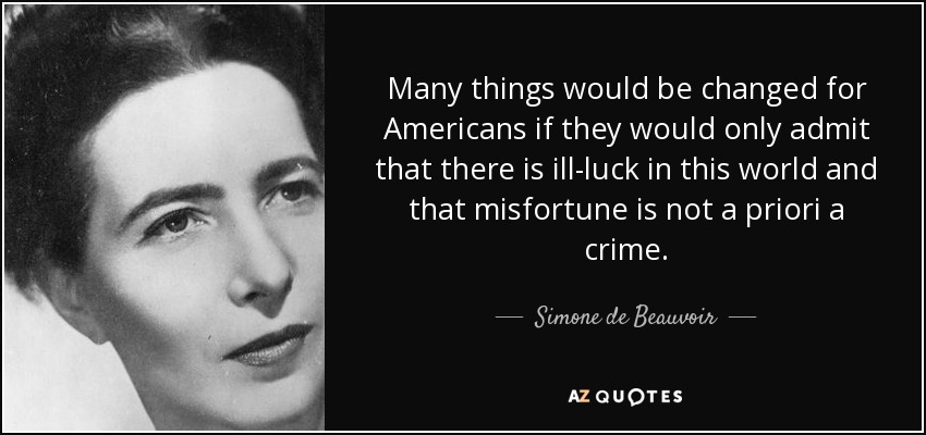 Many things would be changed for Americans if they would only admit that there is ill-luck in this world and that misfortune is not a priori a crime. - Simone de Beauvoir