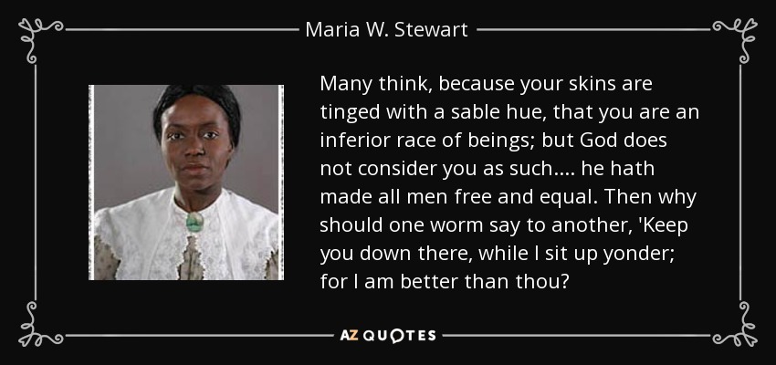 Many think, because your skins are tinged with a sable hue, that you are an inferior race of beings; but God does not consider you as such. ... he hath made all men free and equal. Then why should one worm say to another, 'Keep you down there, while I sit up yonder; for I am better than thou? - Maria W. Stewart