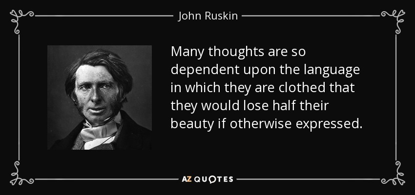 Many thoughts are so dependent upon the language in which they are clothed that they would lose half their beauty if otherwise expressed. - John Ruskin