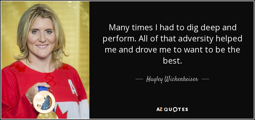 Many times I had to dig deep and perform. All of that adversity helped me and drove me to want to be the best. - Hayley Wickenheiser