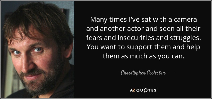 Many times I've sat with a camera and another actor and seen all their fears and insecurities and struggles. You want to support them and help them as much as you can. - Christopher Eccleston
