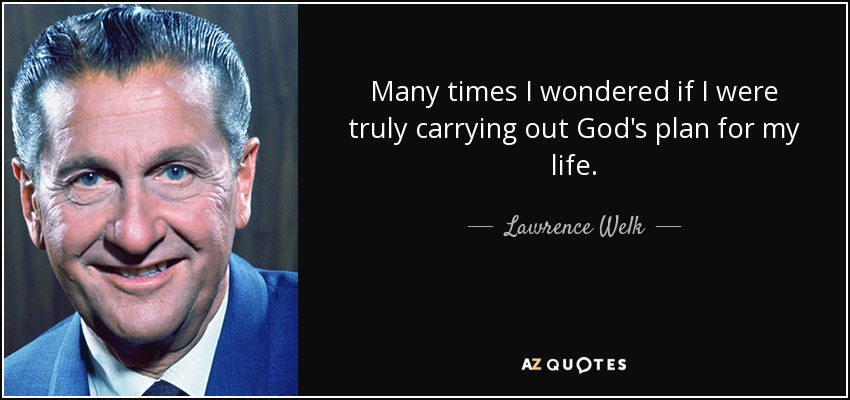 Many times I wondered if I were truly carrying out God's plan for my life. - Lawrence Welk