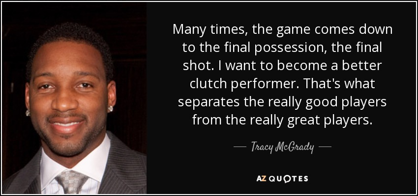 Many times, the game comes down to the final possession, the final shot. I want to become a better clutch performer. That's what separates the really good players from the really great players. - Tracy McGrady