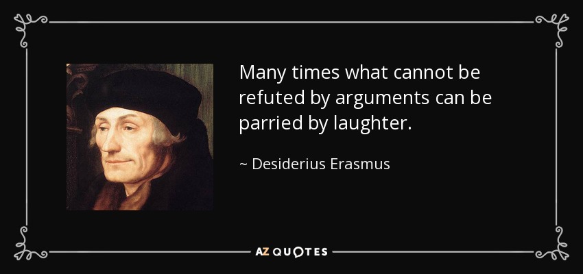 Many times what cannot be refuted by arguments can be parried by laughter. - Desiderius Erasmus