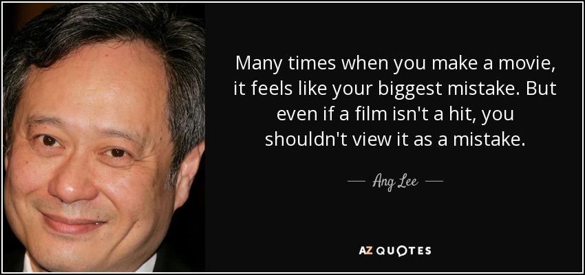 Many times when you make a movie, it feels like your biggest mistake. But even if a film isn't a hit, you shouldn't view it as a mistake. - Ang Lee