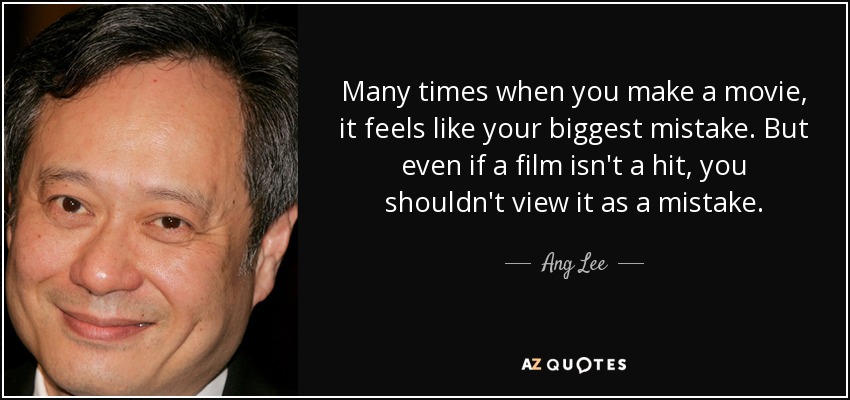 Many times when you make a movie, it feels like your biggest mistake. But even if a film isn't a hit, you shouldn't view it as a mistake. - Ang Lee