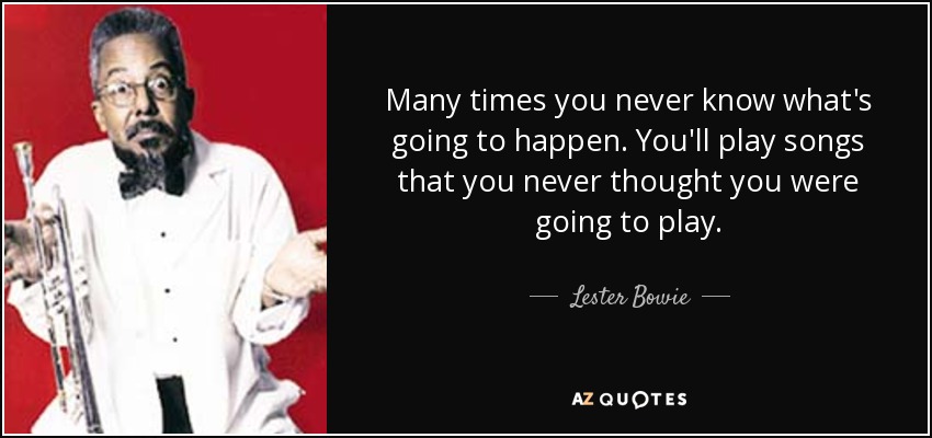 Many times you never know what's going to happen. You'll play songs that you never thought you were going to play. - Lester Bowie
