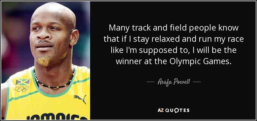 Many track and field people know that if I stay relaxed and run my race like I'm supposed to, I will be the winner at the Olympic Games. - Asafa Powell