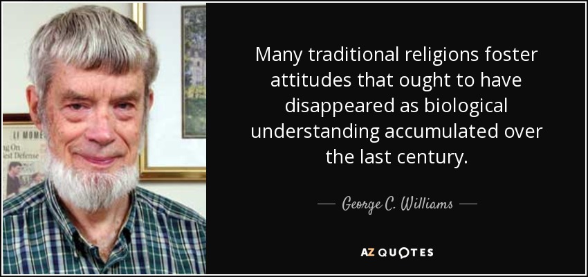 Many traditional religions foster attitudes that ought to have disappeared as biological understanding accumulated over the last century. - George C. Williams