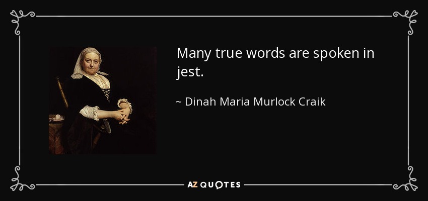 Many true words are spoken in jest. - Dinah Maria Murlock Craik