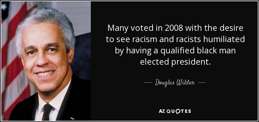 Many voted in 2008 with the desire to see racism and racists humiliated by having a qualified black man elected president. - Douglas Wilder