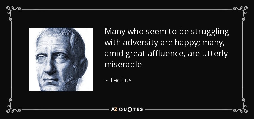 Many who seem to be struggling with adversity are happy; many, amid great affluence, are utterly miserable. - Tacitus