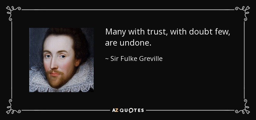 Many with trust, with doubt few, are undone. - Sir Fulke Greville