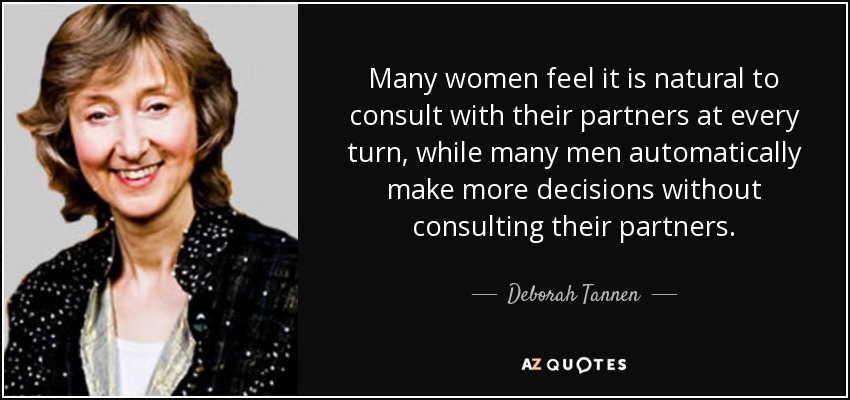Many women feel it is natural to consult with their partners at every turn, while many men automatically make more decisions without consulting their partners. - Deborah Tannen