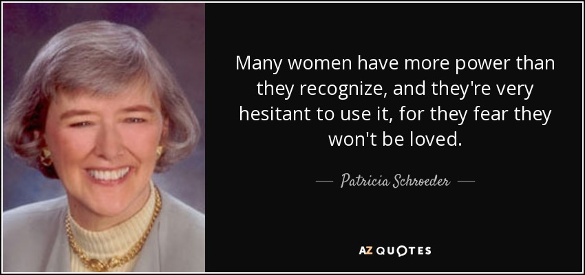 Many women have more power than they recognize, and they're very hesitant to use it, for they fear they won't be loved. - Patricia Schroeder