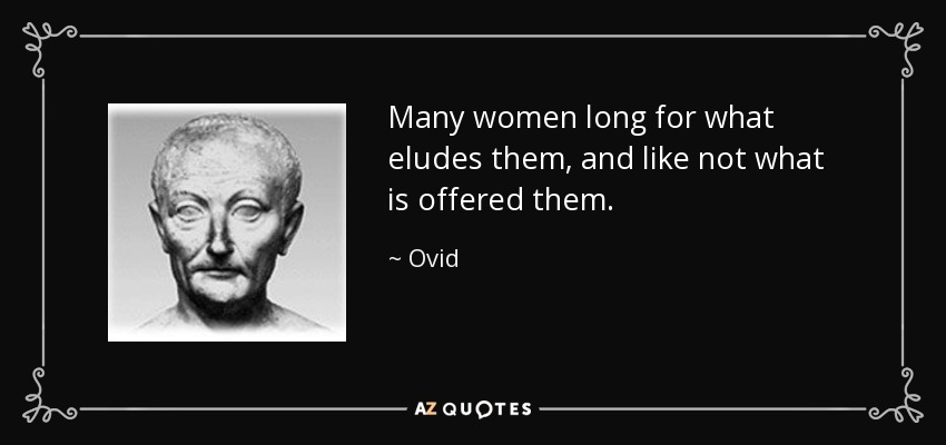 Many women long for what eludes them, and like not what is offered them. - Ovid