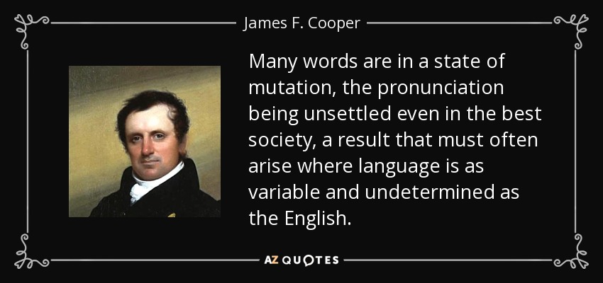 Many words are in a state of mutation, the pronunciation being unsettled even in the best society, a result that must often arise where language is as variable and undetermined as the English. - James F. Cooper